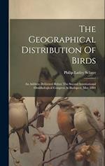 The Geographical Distribution Of Birds: An Address Delivered Before The Second International Ornithological Congress At Budapest, May 1891 