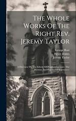The Whole Works Of The Right Rev. Jeremy Taylor: A Discourse On The Liberty Of Prophesying (cont.) The Doctrine And Practice Of Repentance 