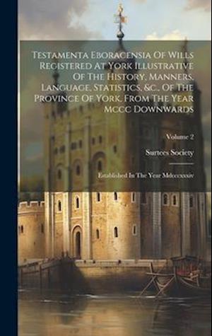 Testamenta Eboracensia Of Wills Registered At York Illustrative Of The History, Manners, Language, Statistics, &c., Of The Province Of York, From The