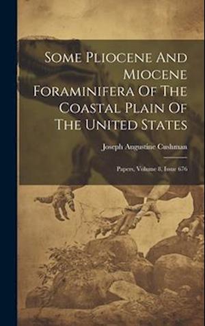 Some Pliocene And Miocene Foraminifera Of The Coastal Plain Of The United States: Papers, Volume 8, Issue 676