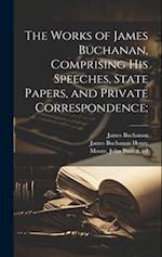 The Works of James Buchanan, Comprising his Speeches, State Papers, and Private Correspondence; 