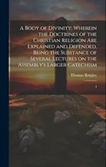 A Body of Divinity: Wherein the Doctrines of the Christian Religion are Explained and Defended, Being the Substance of Several Lectures on the Assembl