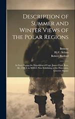 Description of Summer and Winter Views of the Polar Regions: As Seen During the Expedition of Capt. James Clark Ross, Kt., F.R.S. in 1848-9: now Exhib