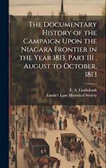 The Documentary History of the Campaign Upon the Niagara Frontier in the Year 1813, Part III , August to October, 1813 