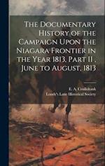 The Documentary History of the Campaign Upon the Niagara Frontier in the Year 1813, Part II , June to August, 1813 