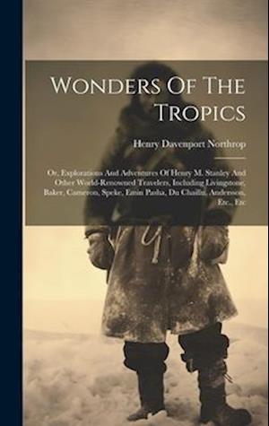 Wonders Of The Tropics; Or, Explorations And Adventures Of Henry M. Stanley And Other World-renowned Travelers, Including Livingstone, Baker, Cameron,