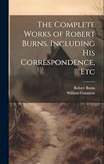 The Complete Works of Robert Burns. Including his Correspondence, Etc 