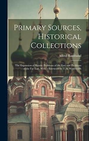 Primary Sources, Historical Collections: The Expansion of Russia: Problems of the East and Problems of the Far East, With a Foreword by T. S. Wentwort