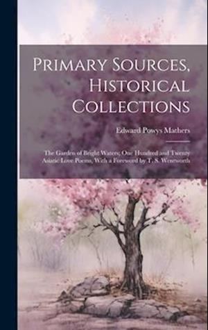 Primary Sources, Historical Collections: The Garden of Bright Waters; One Hundred and Twenty Asiatic Love Poems, With a Foreword by T. S. Wentworth