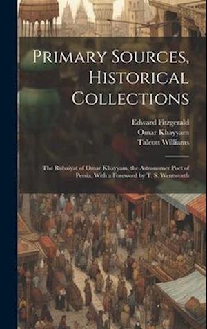Primary Sources, Historical Collections: The Rubaiyat of Omar Khayyam, the Astronomer Poet of Persia, With a Foreword by T. S. Wentworth