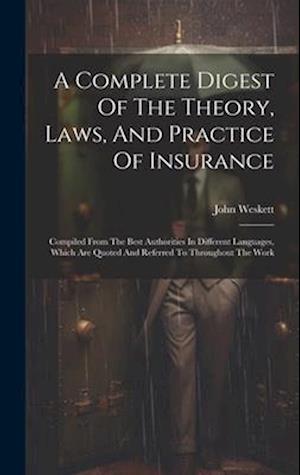 A Complete Digest Of The Theory, Laws, And Practice Of Insurance: Compiled From The Best Authorities In Different Languages, Which Are Quoted And Refe