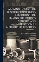 A Sewing Course For Teachers, Comprising Directions For Making The Various Stitches And Instruction In Methods Of Teaching 