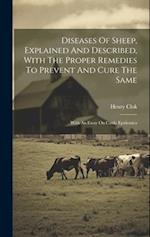 Diseases Of Sheep, Explained And Described, With The Proper Remedies To Prevent And Cure The Same: With An Essay On Cattle Epidemics 