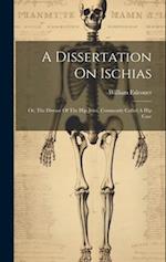 A Dissertation On Ischias: Or, The Disease Of The Hip-joint, Commonly Called A Hip Case 