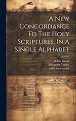 A New Concordance To The Holy Scriptures, In A Single Alphabet 