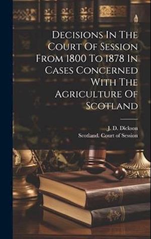 Decisions In The Court Of Session From 1800 To 1878 In Cases Concerned With The Agriculture Of Scotland