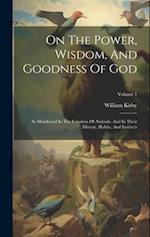 On The Power, Wisdom, And Goodness Of God: As Manifested In The Creation Of Animals, And In Their History, Habits, And Instincts; Volume 1 
