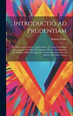 Introductio Ad Prudentiam: Or, Directions, Counsels, And Cautions, Tending To Prudent Management Of Affairs In Common Life. The Second Part. To Which 