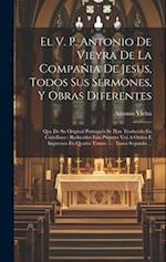 El V. P. Antonio De Vieyra De La Compañia De Jesus, Todos Sus Sermones, Y Obras Diferentes