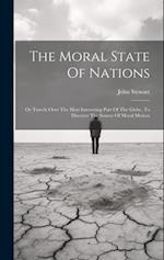 The Moral State Of Nations: Or Travels Over The Most Interesting Part Of The Globe, To Discover The Source Of Moral Motion 