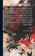 Speech Of Abner Kneeland Delivered Before The Supreme Court Of The City Of Boston, In His Own Defence, On An Indictment For Blasphemy. November Term, 
