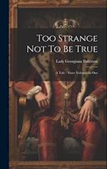 Too Strange Not To Be True: A Tale : Three Volumes In One 