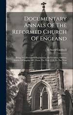 Documentary Annals Of The Reformed Church Of England: Being A Collection Of Injunctions, Declarations, Ordens, Articles Of Inquiry, &c. From The Year 