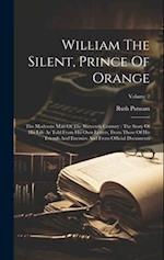 William The Silent, Prince Of Orange: The Moderate Man Of The Sixteenth Century : The Story Of His Life As Told From His Own Letters, From Those Of Hi