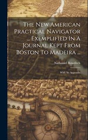 The New American Practical Navigator ... Exemplified In A Journal Kept From Boston To Madeira ...: With An Appendix