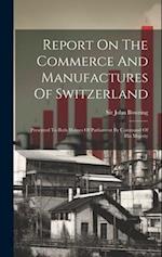 Report On The Commerce And Manufactures Of Switzerland: Presented To Both Houses Of Parliament By Command Of His Majesty 