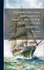 Shipowner's And Shipmaster's Directory To The Foreign Port Charges...: In All The Countries In The World 