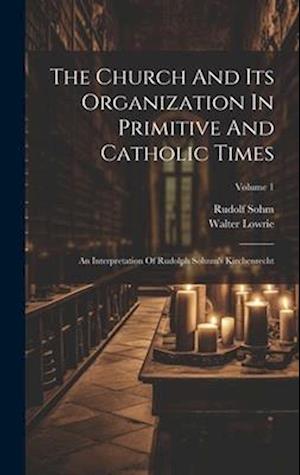 The Church And Its Organization In Primitive And Catholic Times: An Interpretation Of Rudolph Sohnm's Kirchenrecht; Volume 1