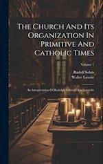The Church And Its Organization In Primitive And Catholic Times: An Interpretation Of Rudolph Sohnm's Kirchenrecht; Volume 1 