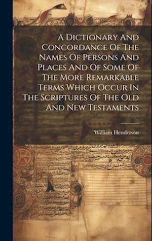 A Dictionary And Concordance Of The Names Of Persons And Places And Of Some Of The More Remarkable Terms Which Occur In The Scriptures Of The Old And