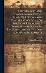 A Dictionary And Concordance Of The Names Of Persons And Places And Of Some Of The More Remarkable Terms Which Occur In The Scriptures Of The Old And 