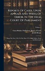 Reports Of Cases, Upon Appeals And Writs Of Error, In The High Court Of Parliament: From The Year 1701, To The Year 1779 : With Tables, Notes And Refe