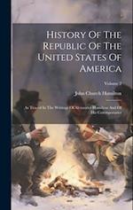 History Of The Republic Of The United States Of America: As Traced In The Writings Of Alexander Hamilton And Of His Cotemporaries; Volume 2 