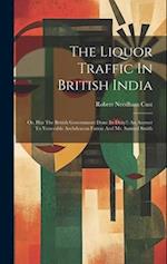 The Liquor Traffic In British India: Or, Has The British Government Done Its Duty?: An Answer To Venerable Archdeacon Farrar And Mr. Samuel Smith 