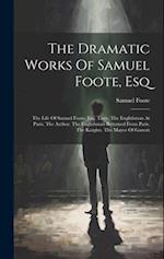 The Dramatic Works Of Samuel Foote, Esq: The Life Of Samuel Foote, Esq. Taste. The Englishman At Paris. The Author. The Englishman Returned From Paris