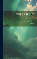 Bible Music: Being Variations, In Many Keys, On Musical Themes From Scripture 