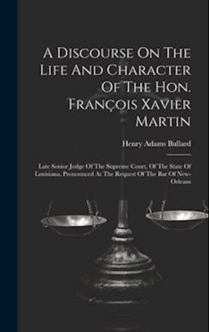 A Discourse On The Life And Character Of The Hon. François Xavier Martin: Late Senior Judge Of The Supreme Court, Of The State Of Louisiana, Pronounce