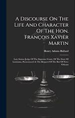 A Discourse On The Life And Character Of The Hon. François Xavier Martin: Late Senior Judge Of The Supreme Court, Of The State Of Louisiana, Pronounce