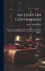 An Essay On Contraband: Being A Continuation Of The Treatise Of The Relative Rights And Duties Of Belligerent And Neutral Nations, In Maritime Affairs