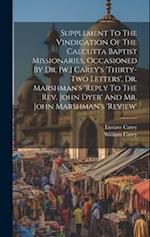 Supplement To The Vindication Of The Calcutta Baptist Missionaries, Occasioned By Dr. [w.] Carey's 'thirty-two Letters', Dr. Marshman's 'reply To The 