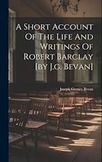 A Short Account Of The Life And Writings Of Robert Barclay [by J.g. Bevan] 
