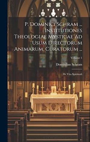 P. Dominici Schram ... Institutiones Theologiae Mysticae Ad Usum Directorum Animarum, Curatorum ...: De Vita Spirituali; Volume 1