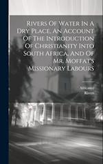 Rivers Of Water In A Dry Place, An Account Of The Introduction Of Christianity Into South Africa, And Of Mr. Moffat's Missionary Labours 