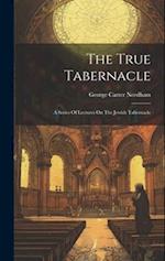 The True Tabernacle: A Series Of Lectures On The Jewish Tabernacle 