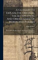 A Glossary To Explain The Original, The Acceptation, And Obsoleteness Of Words And Phrases: And To Shew The Rise, Practise, And Alteration Of Customs,