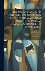 The Conversation Of Gentlemen Considered In Most Of The Ways, That Make Their Mutual Company Agreeable, Or Disagreeable: In Six Dialogues 